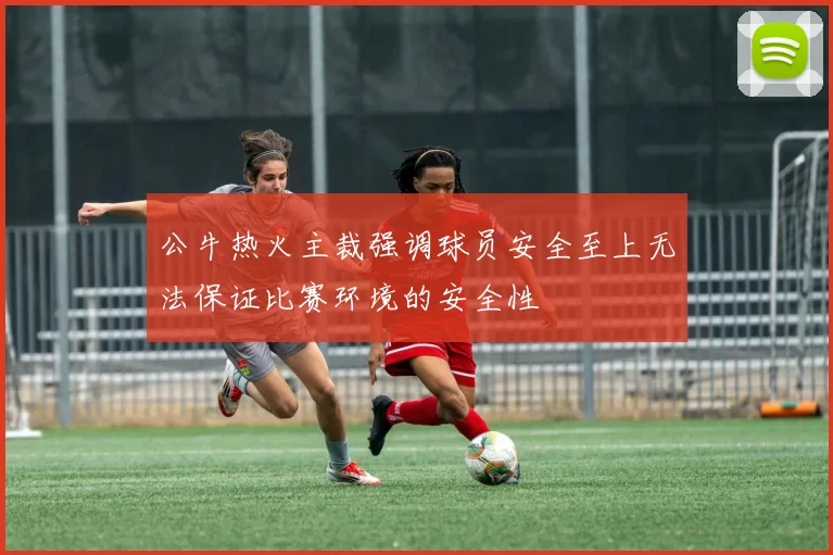 公牛热火主裁强调球员安全至上无法保证比赛环境的安全性