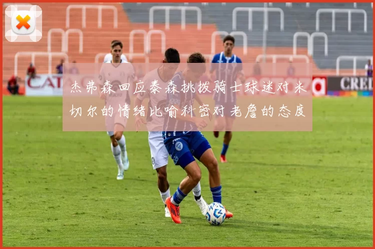 杰弗森回应泰森挑拨骑士球迷对米切尔的情绪比喻科密对老詹的态度