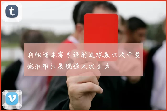 利物浦本赛季远射进球数仅次于曼城和维拉展现强大攻击力
