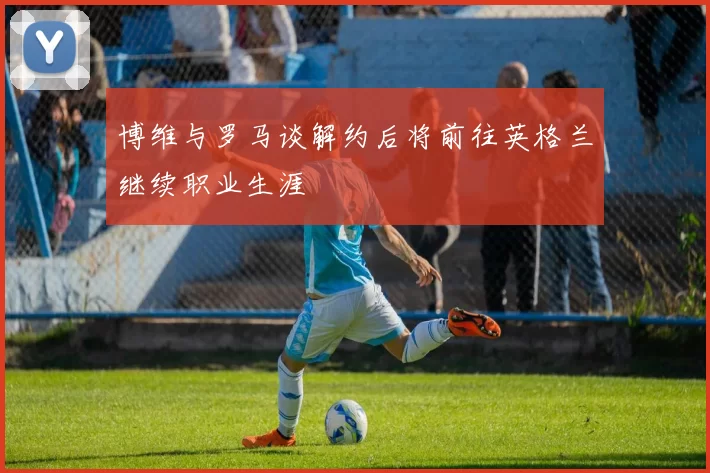 博维与罗马谈解约后将前往英格兰继续职业生涯