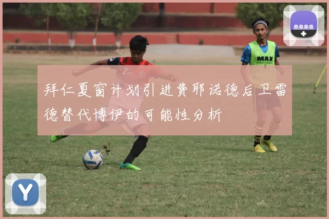 拜仁夏窗计划引进费耶诺德后卫雷德替代博伊的可能性分析