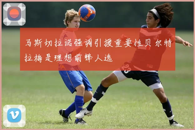 马斯切拉诺强调引援重要性贝尔特拉梅是理想前锋人选