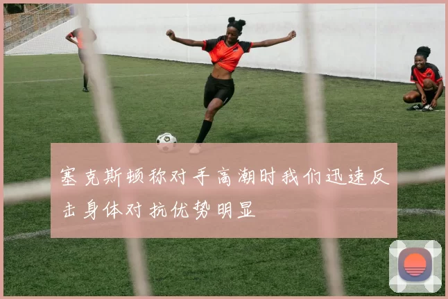 塞克斯顿称对手高潮时我们迅速反击身体对抗优势明显