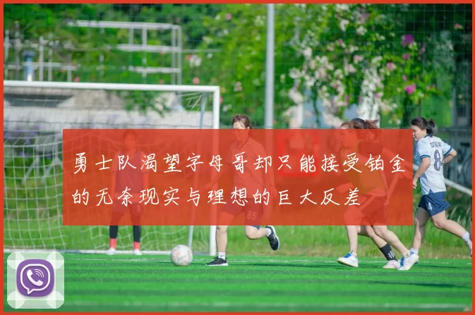 勇士队渴望字母哥却只能接受铂金的无奈现实与理想的巨大反差