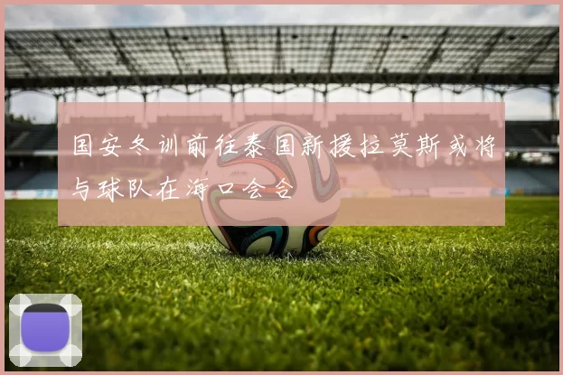 国安冬训前往泰国新援拉莫斯或将与球队在海口会合