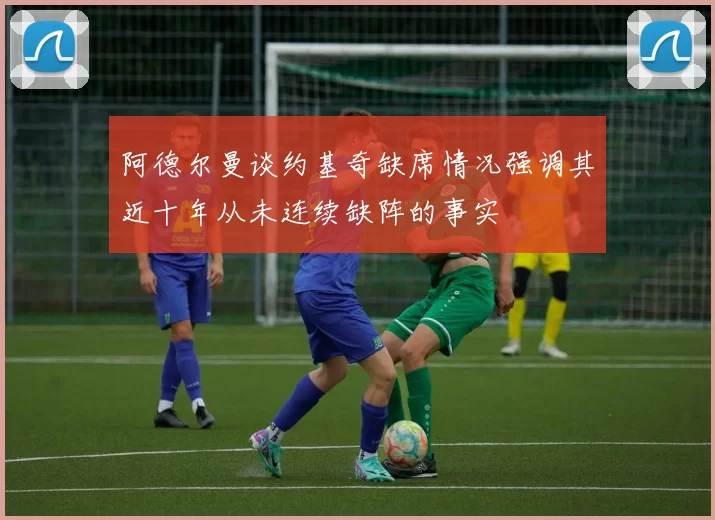 阿德尔曼谈约基奇缺席情况强调其近十年从未连续缺阵的事实